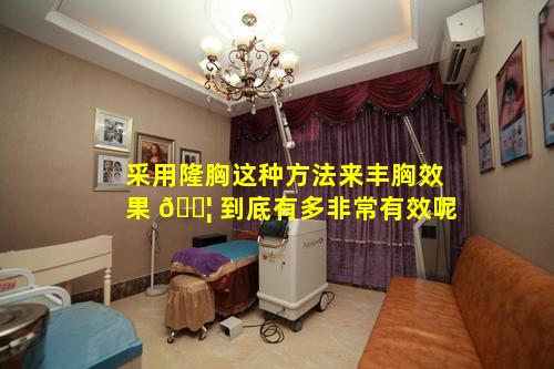 采用隆胸这种方法来丰胸效果 🐦 到底有多非常有效呢